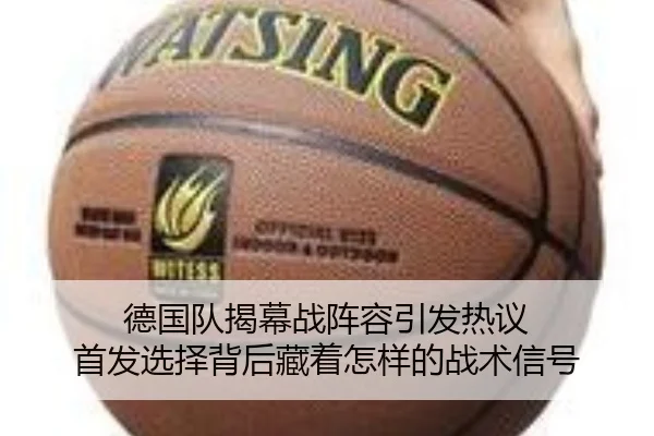 德国队揭幕战阵容引发热议 首发选择背后藏着怎样的战术信号