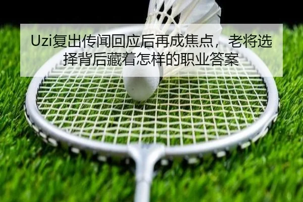 Uzi复出传闻回应后再成焦点，老将选择背后藏着怎样的职业答案